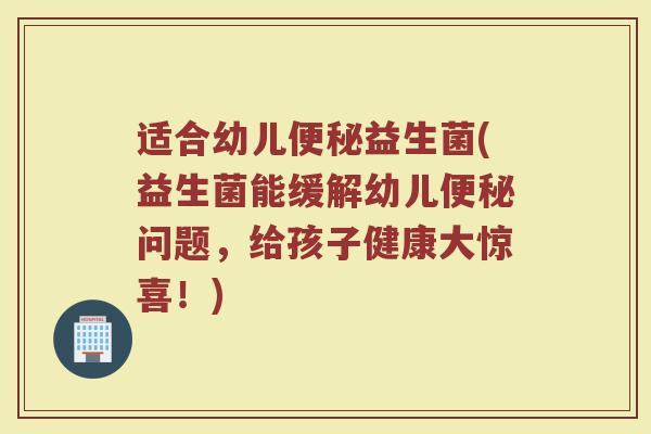 适合幼儿便秘益生菌(益生菌能缓解幼儿便秘问题，给孩子健康大惊喜！)