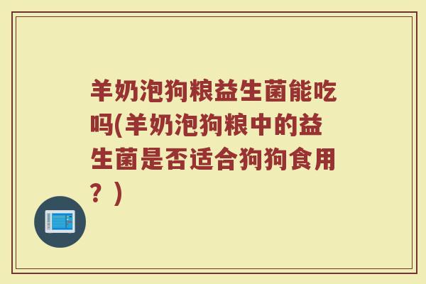 羊奶泡狗粮益生菌能吃吗(羊奶泡狗粮中的益生菌是否适合狗狗食用？)