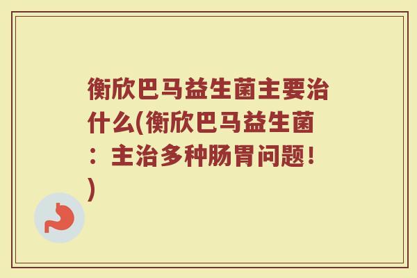 衡欣巴马益生菌主要治什么(衡欣巴马益生菌：主治多种肠胃问题！)