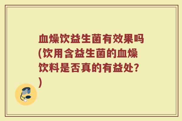 血燥饮益生菌有效果吗(饮用含益生菌的血燥饮料是否真的有益处？)