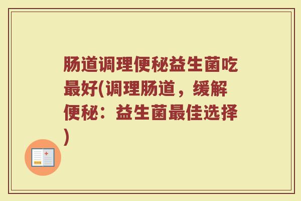 肠道调理便秘益生菌吃最好(调理肠道，缓解便秘：益生菌最佳选择)