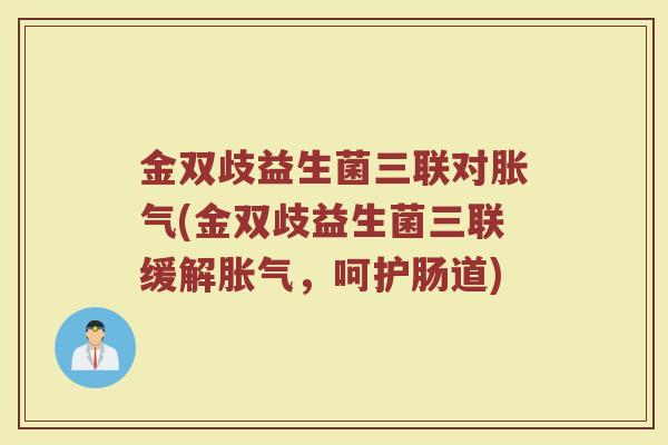 金双歧益生菌三联对胀气(金双歧益生菌三联缓解胀气，呵护肠道)
