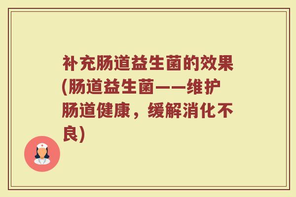 补充肠道益生菌的效果(肠道益生菌——维护肠道健康，缓解消化不良)