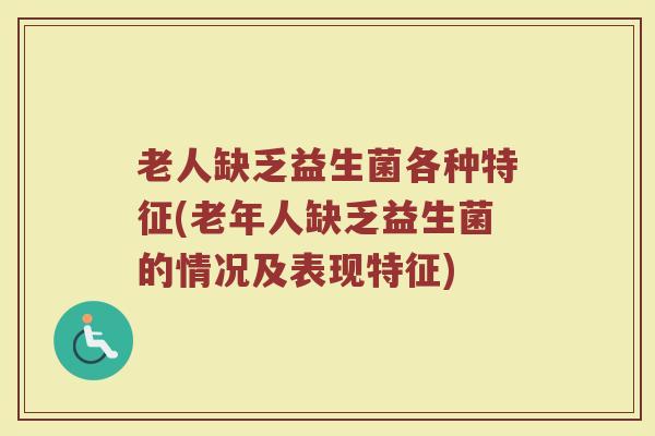 老人缺乏益生菌各种特征(老年人缺乏益生菌的情况及表现特征)