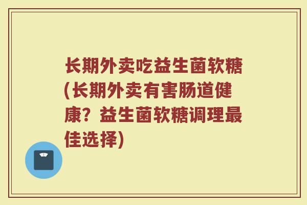 长期外卖吃益生菌软糖(长期外卖有害肠道健康？益生菌软糖调理最佳选择)