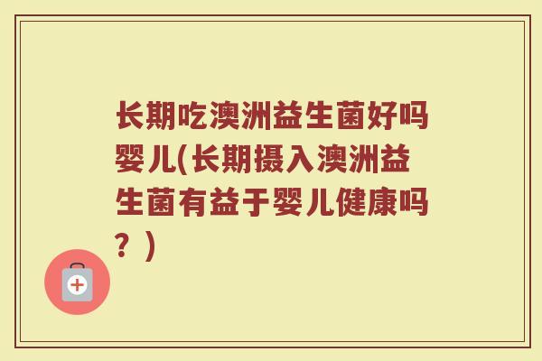长期吃澳洲益生菌好吗婴儿(长期摄入澳洲益生菌有益于婴儿健康吗？)