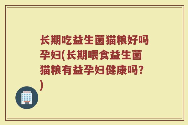 长期吃益生菌猫粮好吗孕妇(长期喂食益生菌猫粮有益孕妇健康吗?)