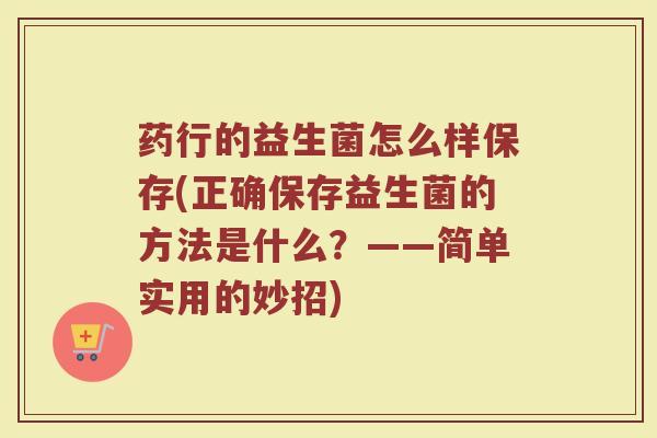 药行的益生菌怎么样保存(正确保存益生菌的方法是什么？——简单实用的妙招)