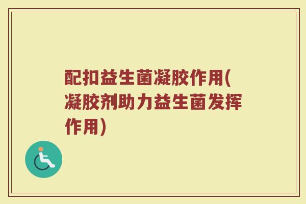 配扣益生菌凝胶作用(凝胶剂助力益生菌发挥作用)