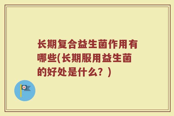 长期复合益生菌作用有哪些(长期服用益生菌的好处是什么？)