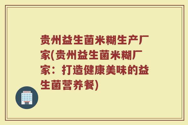 贵州益生菌米糊生产厂家(贵州益生菌米糊厂家：打造健康美味的益生菌营养餐)