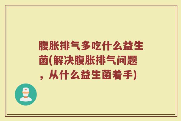 腹胀排气多吃什么益生菌(解决腹胀排气问题，从什么益生菌着手)