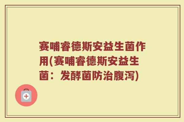 赛哺睿德斯安益生菌作用(赛哺睿德斯安益生菌:发酵菌防) 赛哺睿德斯安益生菌作用(赛哺睿德斯安益生菌:发酵菌防)