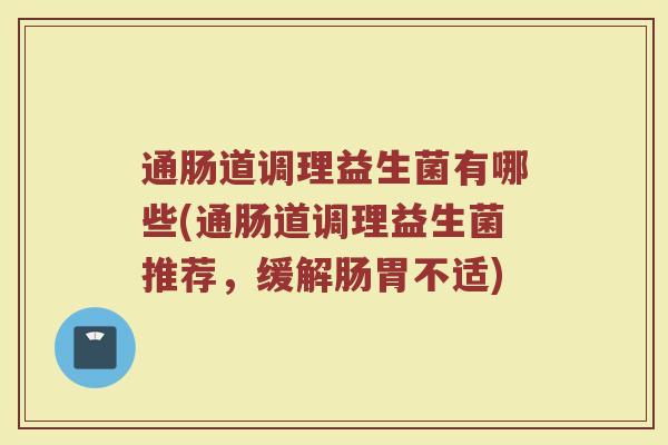 通肠道调理益生菌有哪些(通肠道调理益生菌推荐，缓解肠胃不适)