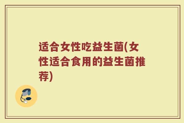 适合女性吃益生菌(女性适合食用的益生菌推荐)