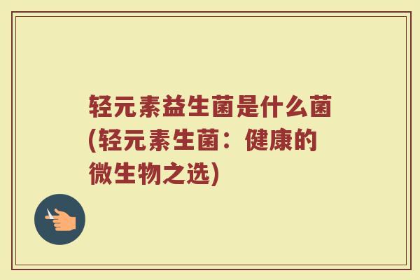 轻元素益生菌是什么菌(轻元素生菌：健康的微生物之选)