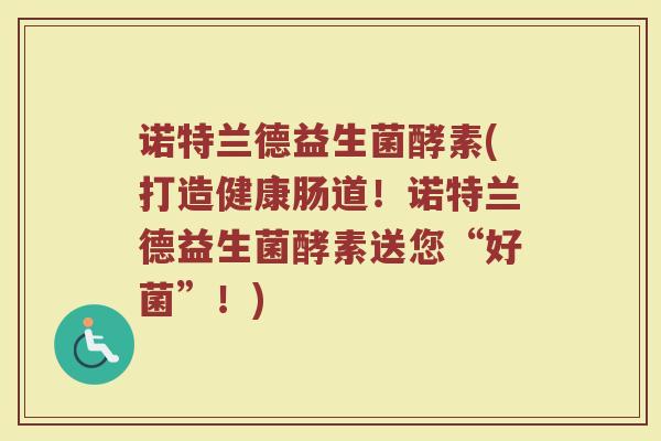 诺特兰德益生菌酵素(打造健康肠道！诺特兰德益生菌酵素送您“好菌”！)