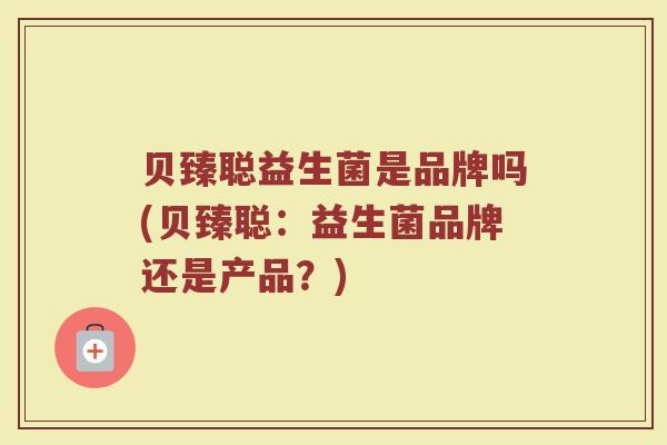贝臻聪益生菌是品牌吗(贝臻聪:益生菌品牌还是产品?) 贝臻聪益生菌是品牌吗(贝臻聪:益生菌品牌还是产品?)