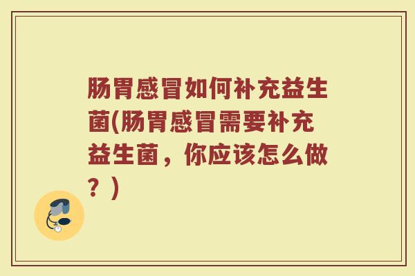 肠胃感冒如何补充益生菌(肠胃感冒需要补充益生菌，你应该怎么做？)