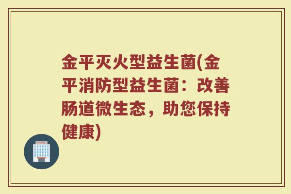 金平灭火型益生菌(金平消防型益生菌：改善肠道微生态，助您保持健康)
