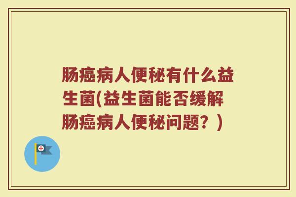 肠癌病人便秘有什么益生菌(益生菌能否缓解肠癌病人便秘问题？)
