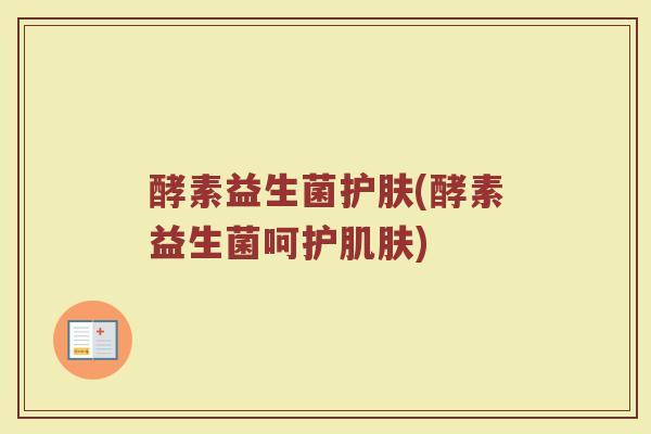 酵素益生菌护肤(酵素益生菌呵护肌肤)