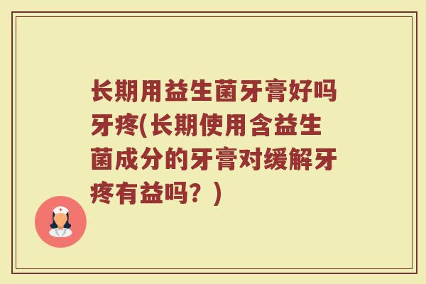 长期用益生菌牙膏好吗牙疼(长期使用含益生菌成分的牙膏对缓解牙疼有益吗?) 长期用益生菌牙膏好吗牙疼(长期使用含益生菌成分的牙膏对缓解牙疼有益吗?)