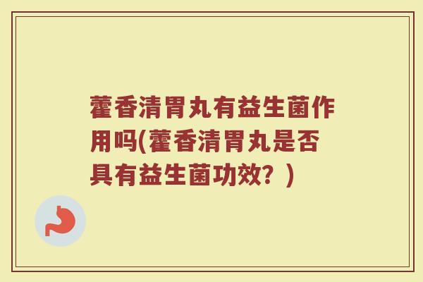 藿香清胃丸有益生菌作用吗(藿香清胃丸是否具有益生菌功效?) 藿香清胃丸有益生菌作用吗(藿香清胃丸是否具有益生菌功效?)