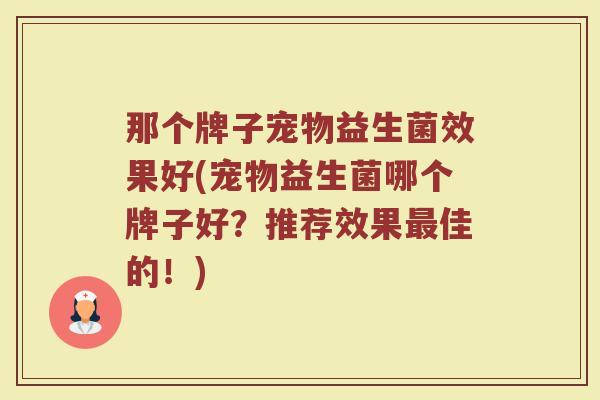 那个牌子宠物益生菌效果好(宠物益生菌哪个牌子好？推荐效果最佳的！)