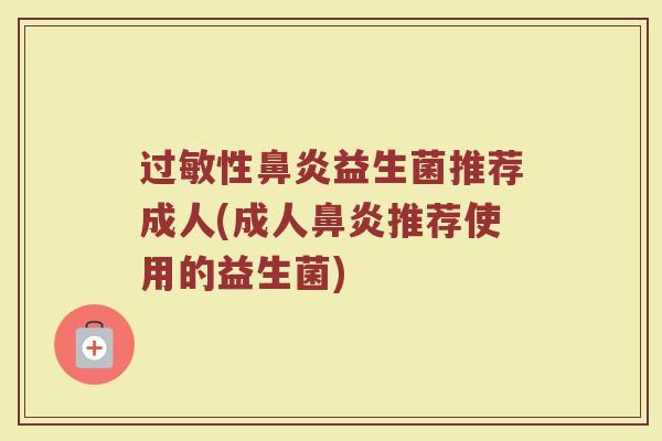 过敏性鼻炎益生菌推荐成人(成人鼻炎推荐使用的益生菌)