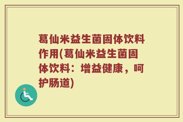 葛仙米益生菌固体饮料作用(葛仙米益生菌固体饮料：增益健康，呵护肠道)