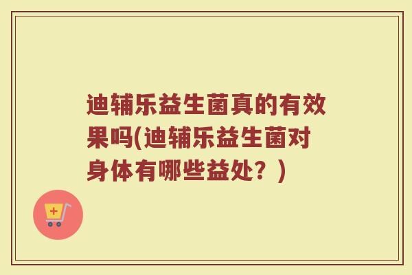 迪辅乐益生菌真的有效果吗(迪辅乐益生菌对身体有哪些益处？)