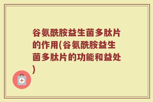 谷氨酰胺益生菌多肽片的作用(谷氨酰胺益生菌多肽片的功能和益处) 谷氨酰胺益生菌多肽片的作用(谷氨酰胺益生菌多肽片的功能和益处)