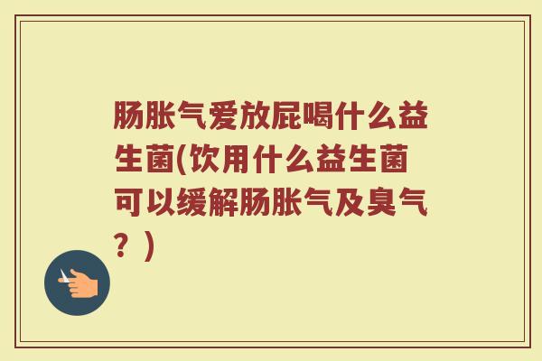肠胀气爱放屁喝什么益生菌(饮用什么益生菌可以缓解肠胀气及臭气？)