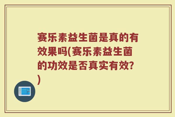 赛乐素益生菌是真的有效果吗(赛乐素益生菌的功效是否真实有效？)