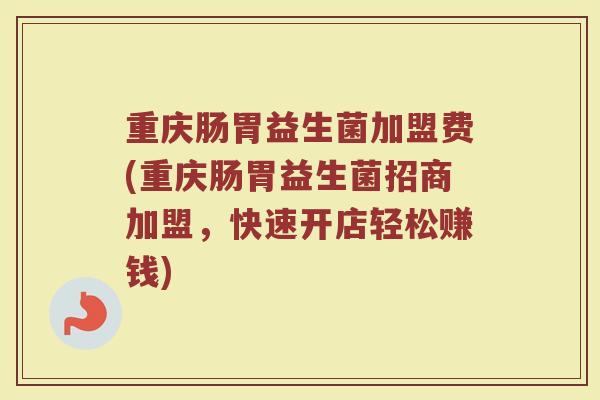 重庆肠胃益生菌加盟费(重庆肠胃益生菌招商加盟，快速开店轻松赚钱)