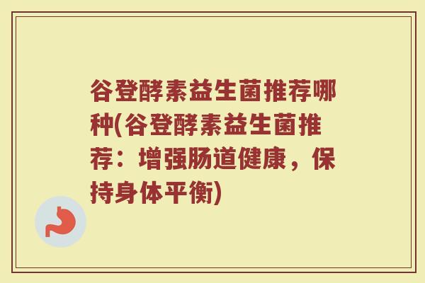 谷登酵素益生菌推荐哪种(谷登酵素益生菌推荐:增强肠道健康,保持身体平衡)