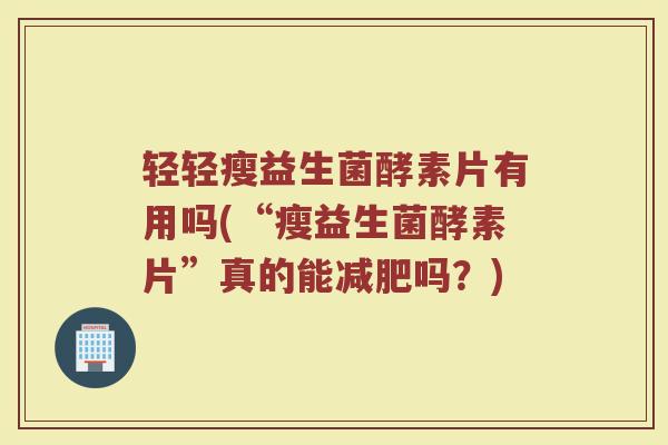 轻轻瘦益生菌酵素片有用吗(“瘦益生菌酵素片”真的能减肥吗？)