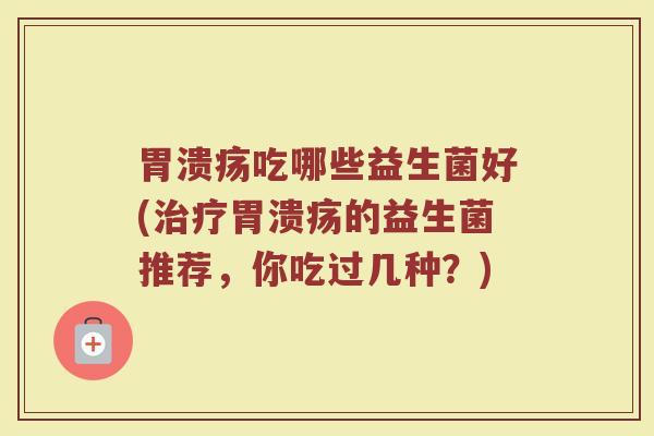 胃溃疡吃哪些益生菌好(治疗胃溃疡的益生菌推荐，你吃过几种？)
