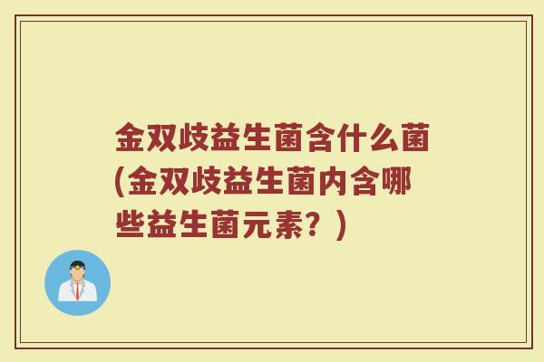 金双歧益生菌含什么菌(金双歧益生菌内含哪些益生菌元素？)