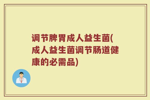调节脾胃成人益生菌(成人益生菌调节肠道健康的必需品)
