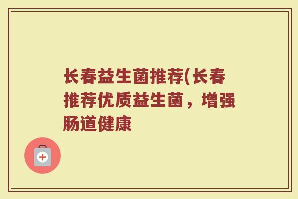 长春益生菌推荐(长春推荐优质益生菌，增强肠道健康