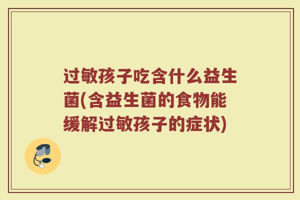 过敏孩子吃含什么益生菌(含益生菌的食物能缓解过敏孩子的症状)