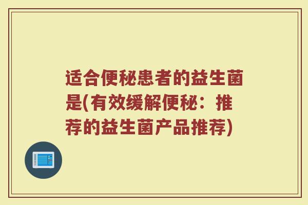 适合便秘患者的益生菌是(有效缓解便秘：推荐的益生菌产品推荐)