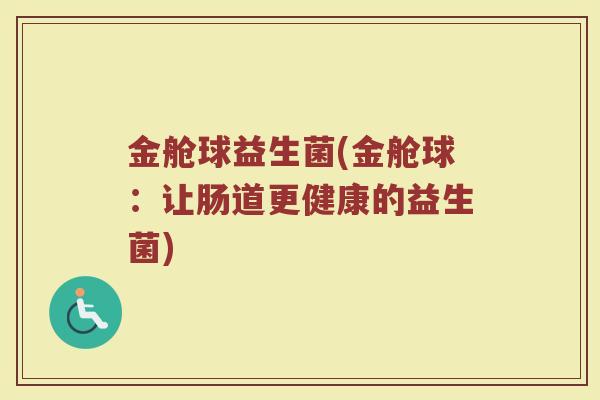 金舱球益生菌(金舱球：让肠道更健康的益生菌)