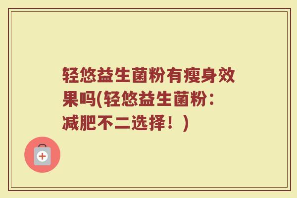 轻悠益生菌粉有瘦身效果吗(轻悠益生菌粉:不二选择!) 轻悠益生菌粉有瘦身效果吗(轻悠益生菌粉:不二选择!)