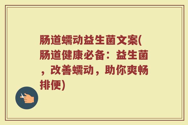 肠道蠕动益生菌文案(肠道健康必备：益生菌，改善蠕动，助你爽畅排便)