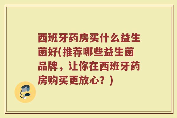 西班牙药房买什么益生菌好(推荐哪些益生菌品牌，让你在西班牙药房购买更放心？)