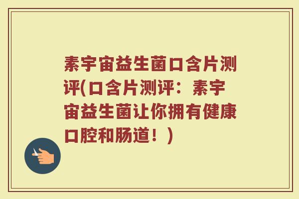 素宇宙益生菌口含片测评(口含片测评：素宇宙益生菌让你拥有健康口腔和肠道！)
