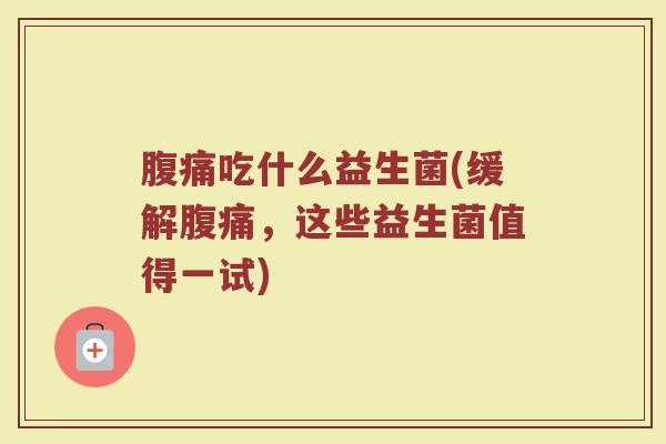 腹痛吃什么益生菌(缓解腹痛，这些益生菌值得一试)